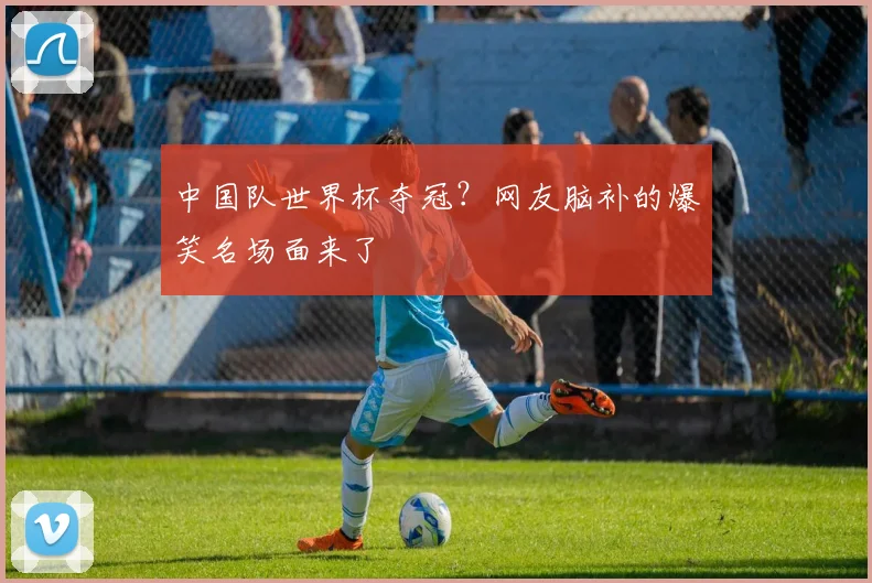 中国队世界杯夺冠？网友脑补的爆笑名场面来了