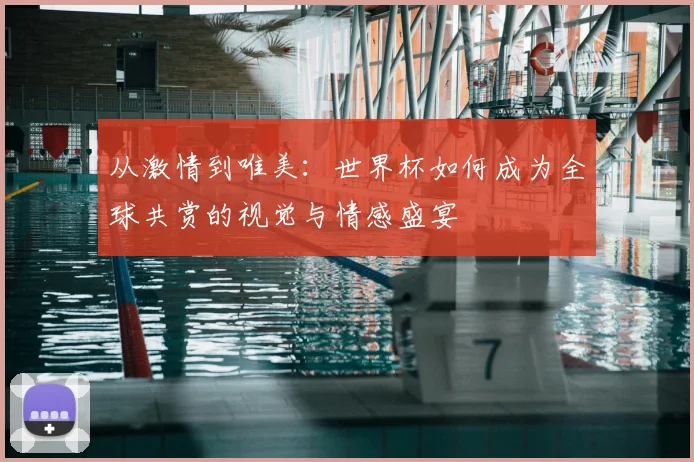 从激情到唯美：世界杯如何成为全球共赏的视觉与情感盛宴