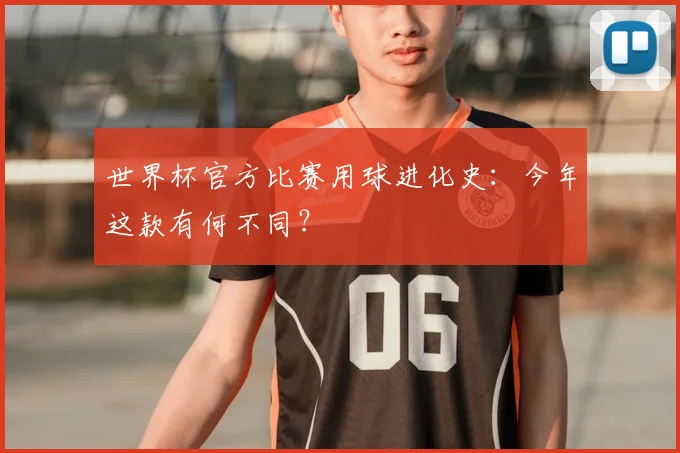 世界杯官方比赛用球进化史：今年这款有何不同？