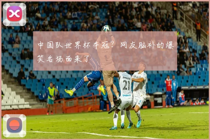 中国队世界杯夺冠？网友脑补的爆笑名场面来了