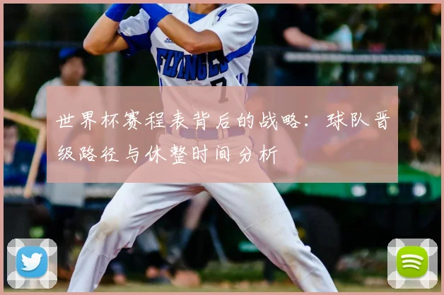 世界杯赛程表背后的战略:球队晋级路径与休整时间分析
