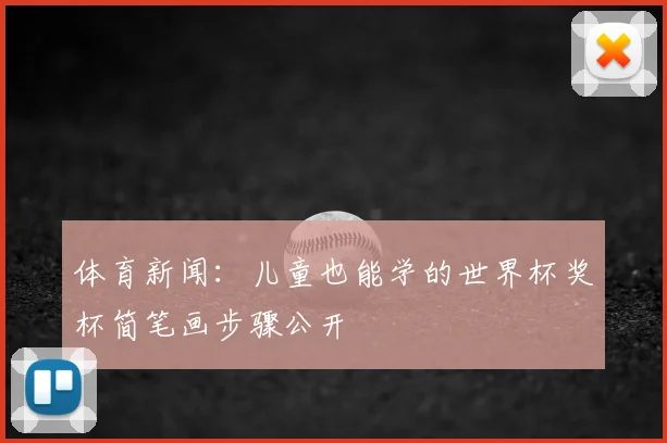 体育新闻：儿童也能学的世界杯奖杯简笔画步骤公开