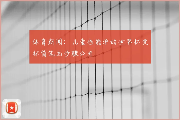 体育新闻：儿童也能学的世界杯奖杯简笔画步骤公开