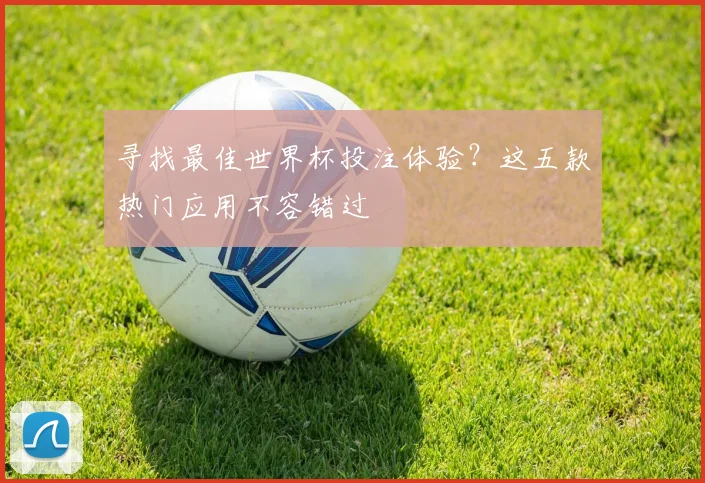 寻找最佳世界杯投注体验？这五款热门应用不容错过