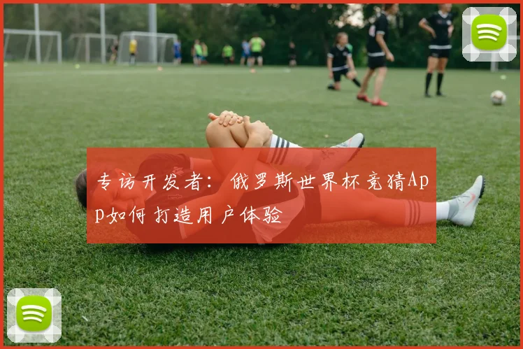 专访开发者：俄罗斯世界杯竞猜App如何打造用户体验