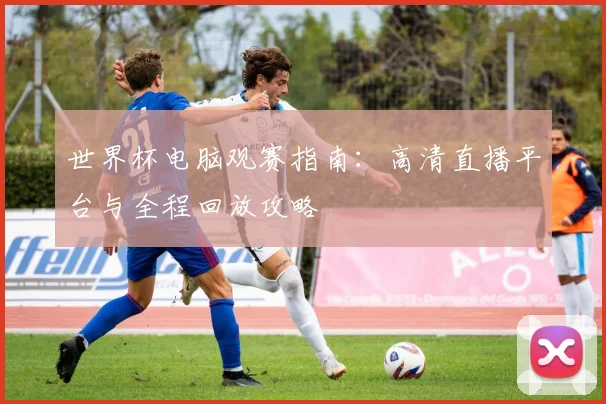 世界杯电脑观赛指南：高清直播平台与全程回放攻略