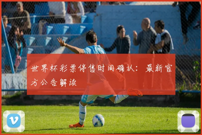 世界杯彩票停售时间确认：最新官方公告解读