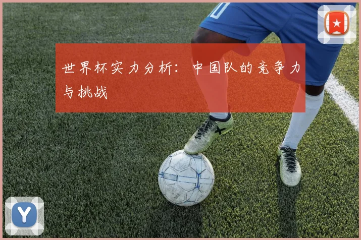 世界杯实力分析：中国队的竞争力与挑战
